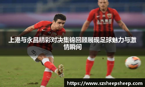 上港与永昌精彩对决集锦回顾展现足球魅力与激情瞬间